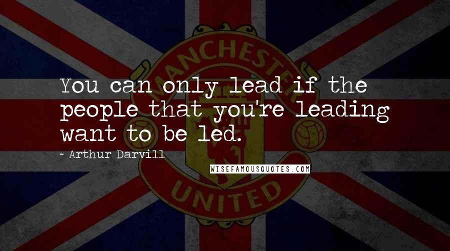 Arthur Darvill Quotes: You can only lead if the people that you're leading want to be led.