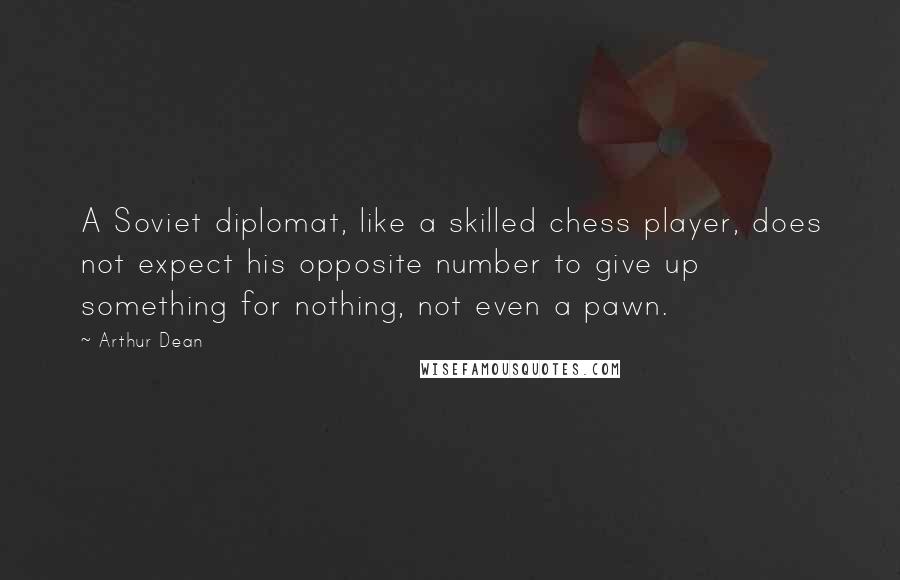 Arthur Dean Quotes: A Soviet diplomat, like a skilled chess player, does not expect his opposite number to give up something for nothing, not even a pawn.