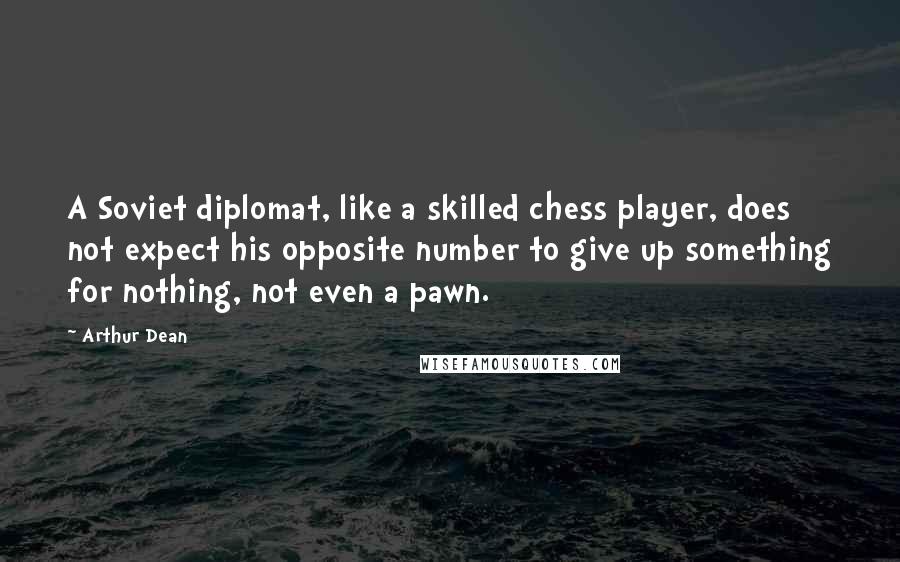 Arthur Dean Quotes: A Soviet diplomat, like a skilled chess player, does not expect his opposite number to give up something for nothing, not even a pawn.