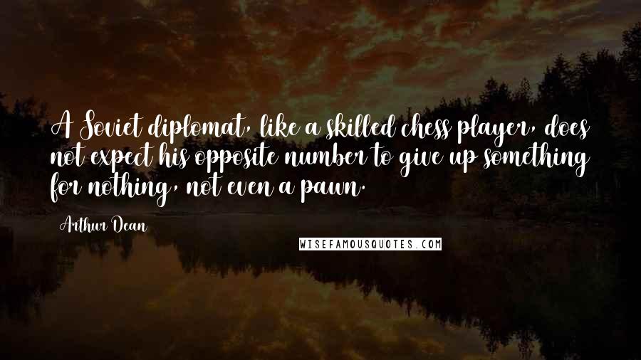 Arthur Dean Quotes: A Soviet diplomat, like a skilled chess player, does not expect his opposite number to give up something for nothing, not even a pawn.