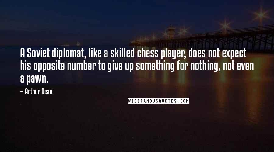 Arthur Dean Quotes: A Soviet diplomat, like a skilled chess player, does not expect his opposite number to give up something for nothing, not even a pawn.