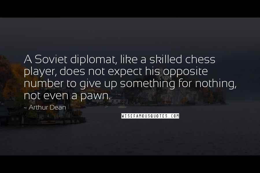 Arthur Dean Quotes: A Soviet diplomat, like a skilled chess player, does not expect his opposite number to give up something for nothing, not even a pawn.