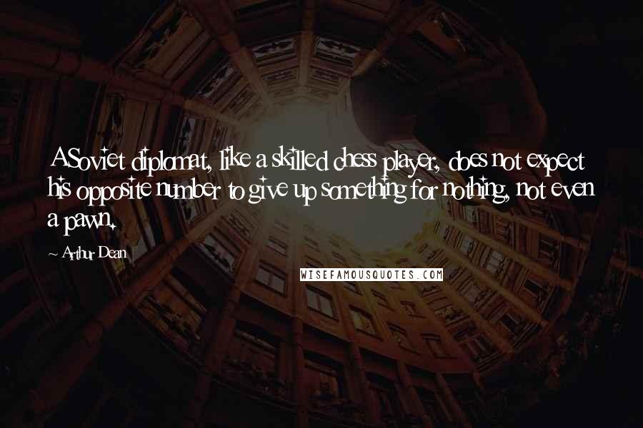 Arthur Dean Quotes: A Soviet diplomat, like a skilled chess player, does not expect his opposite number to give up something for nothing, not even a pawn.