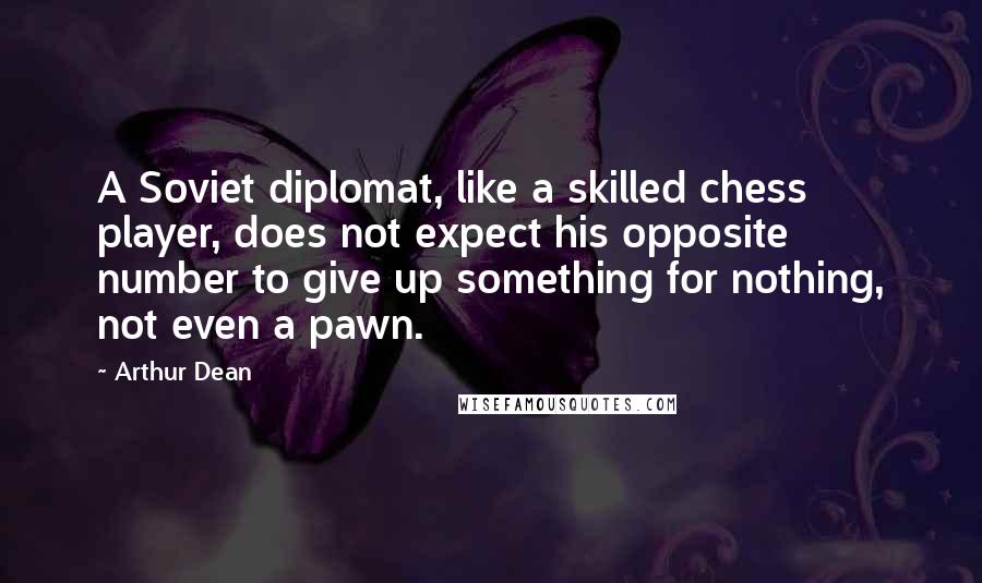 Arthur Dean Quotes: A Soviet diplomat, like a skilled chess player, does not expect his opposite number to give up something for nothing, not even a pawn.