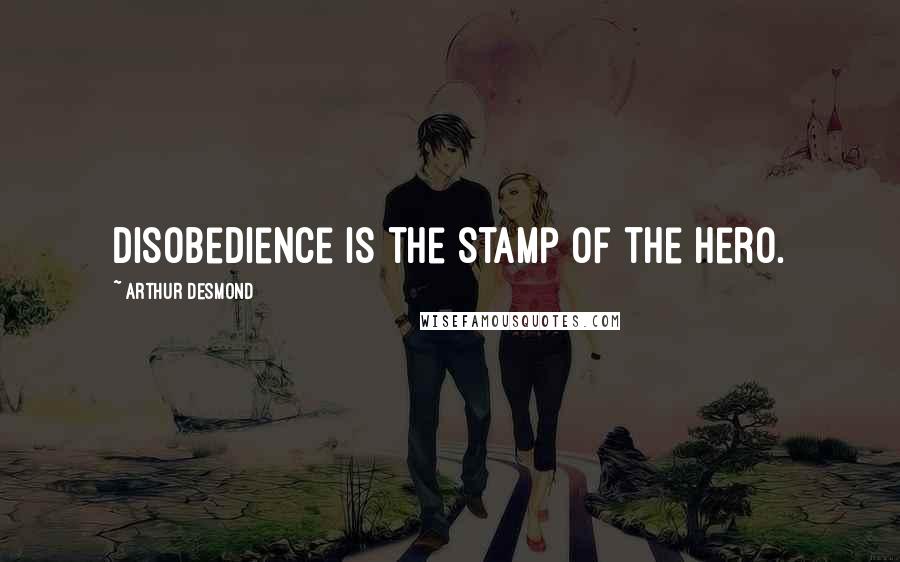 Arthur Desmond Quotes: Disobedience is the stamp of the hero.