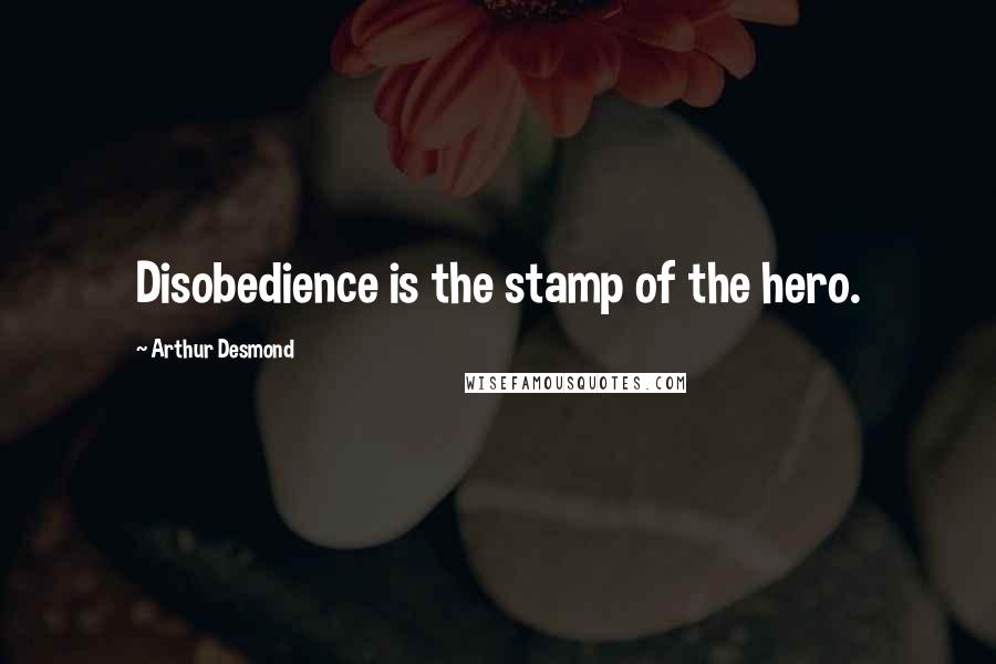 Arthur Desmond Quotes: Disobedience is the stamp of the hero.