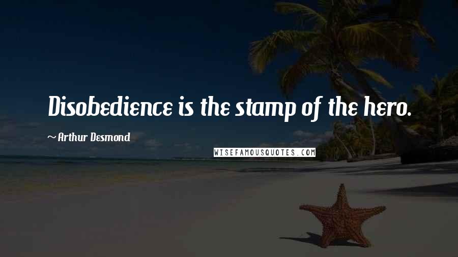 Arthur Desmond Quotes: Disobedience is the stamp of the hero.