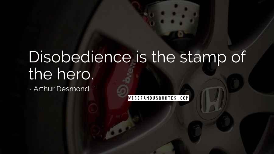 Arthur Desmond Quotes: Disobedience is the stamp of the hero.