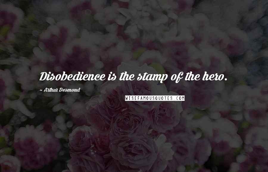 Arthur Desmond Quotes: Disobedience is the stamp of the hero.