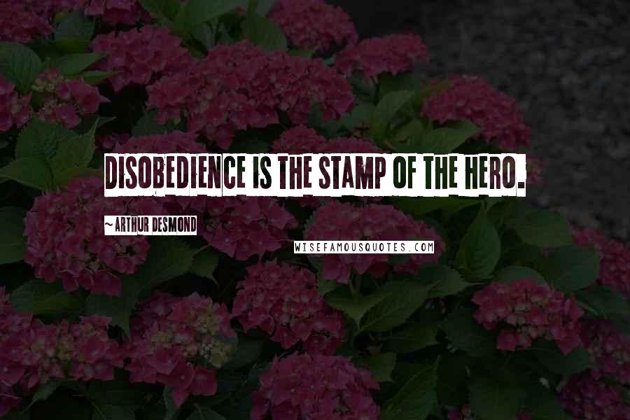 Arthur Desmond Quotes: Disobedience is the stamp of the hero.