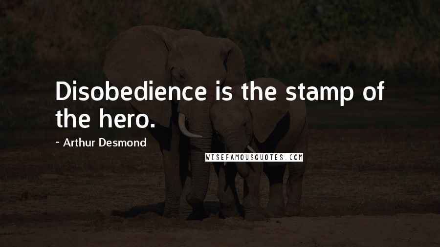 Arthur Desmond Quotes: Disobedience is the stamp of the hero.