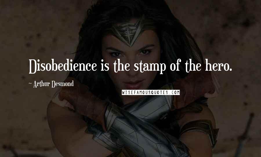 Arthur Desmond Quotes: Disobedience is the stamp of the hero.