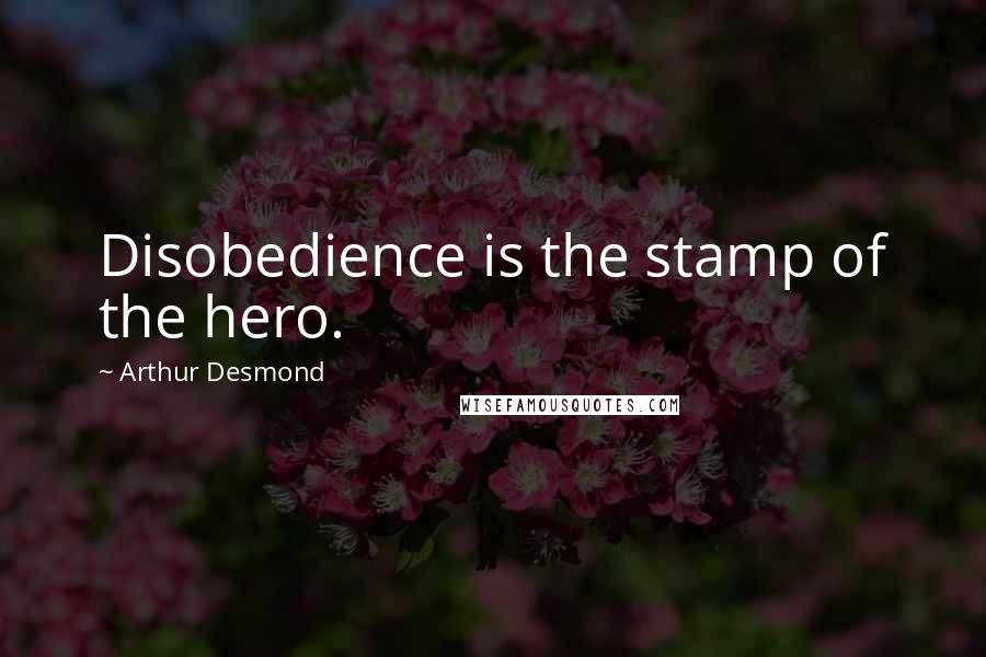 Arthur Desmond Quotes: Disobedience is the stamp of the hero.