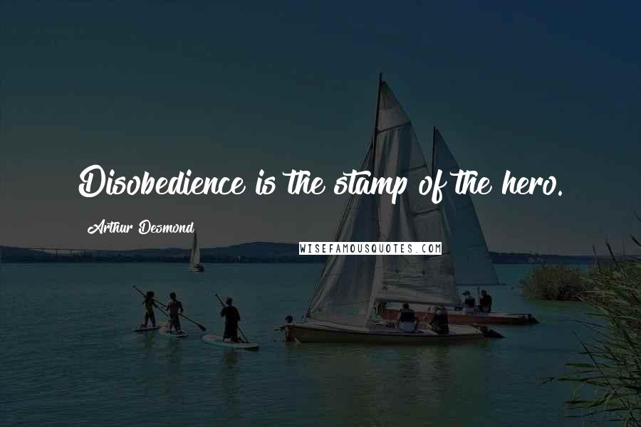 Arthur Desmond Quotes: Disobedience is the stamp of the hero.