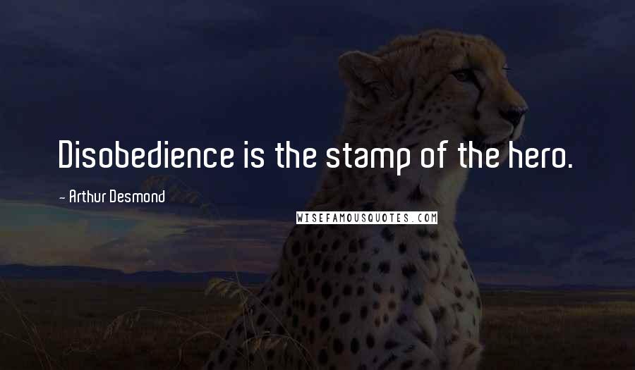 Arthur Desmond Quotes: Disobedience is the stamp of the hero.
