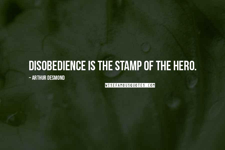 Arthur Desmond Quotes: Disobedience is the stamp of the hero.