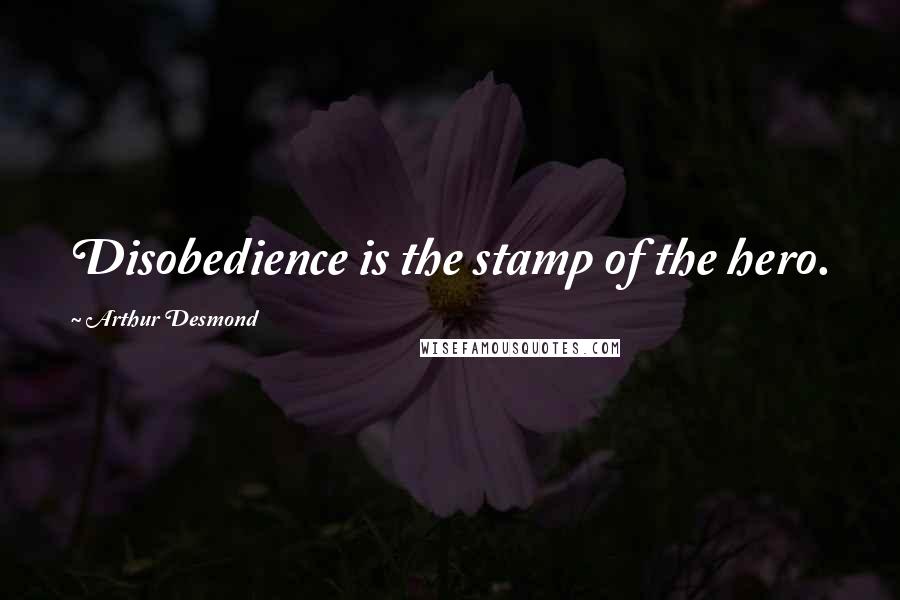 Arthur Desmond Quotes: Disobedience is the stamp of the hero.