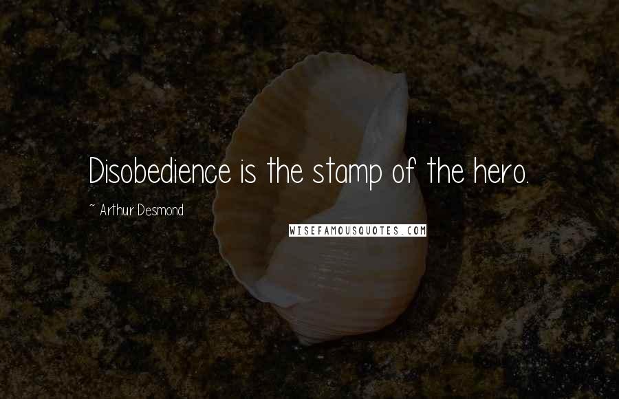 Arthur Desmond Quotes: Disobedience is the stamp of the hero.