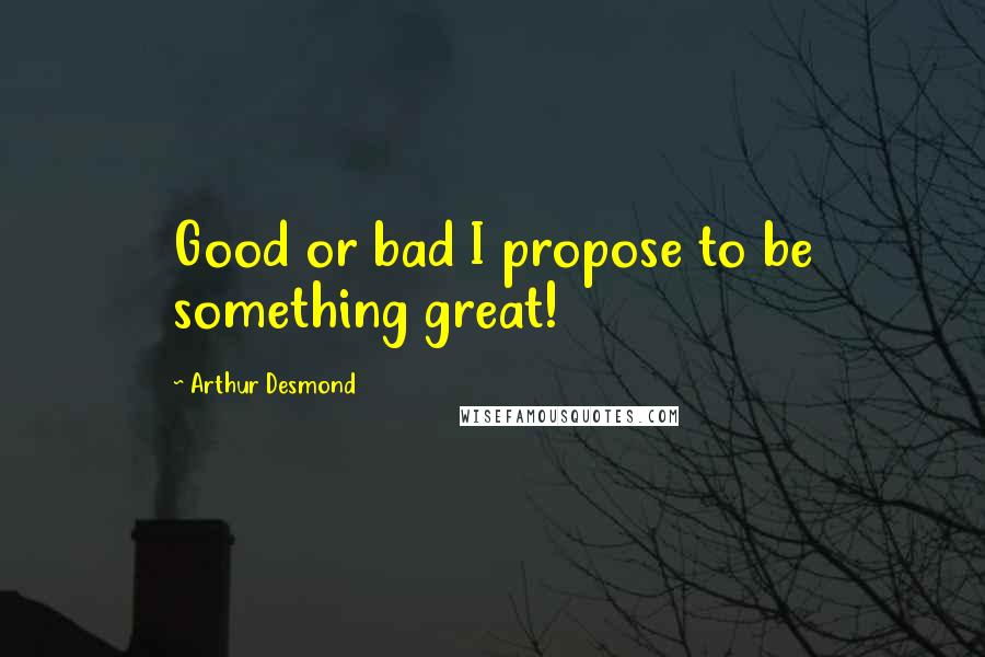 Arthur Desmond Quotes: Good or bad I propose to be something great!