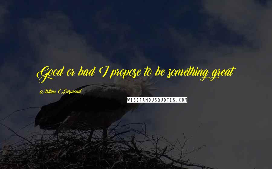 Arthur Desmond Quotes: Good or bad I propose to be something great!