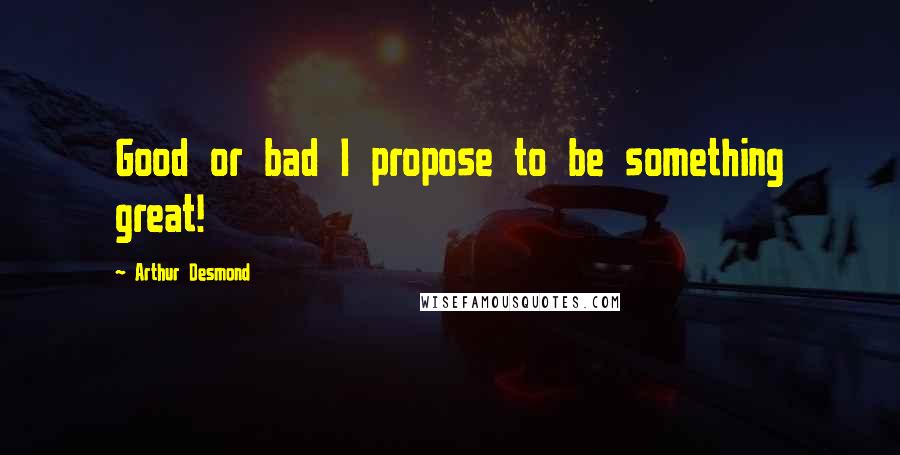 Arthur Desmond Quotes: Good or bad I propose to be something great!