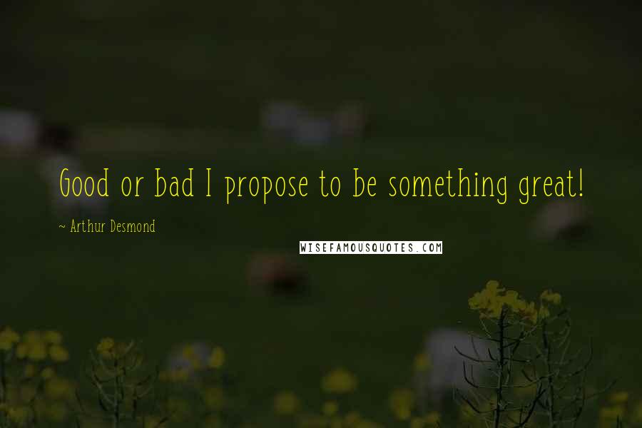 Arthur Desmond Quotes: Good or bad I propose to be something great!