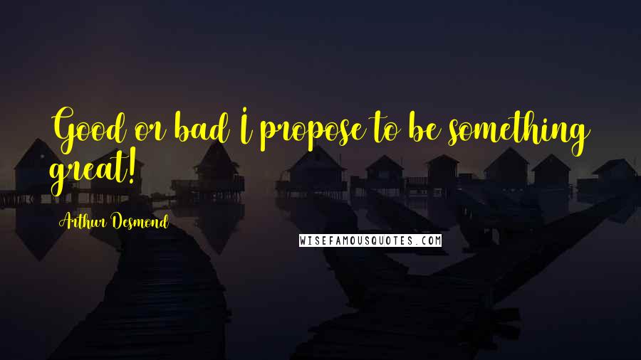 Arthur Desmond Quotes: Good or bad I propose to be something great!