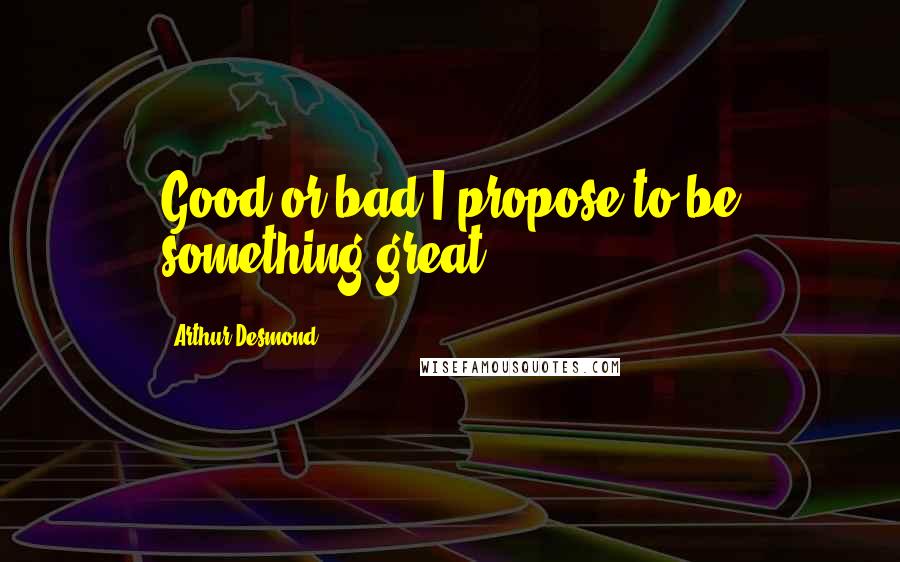 Arthur Desmond Quotes: Good or bad I propose to be something great!