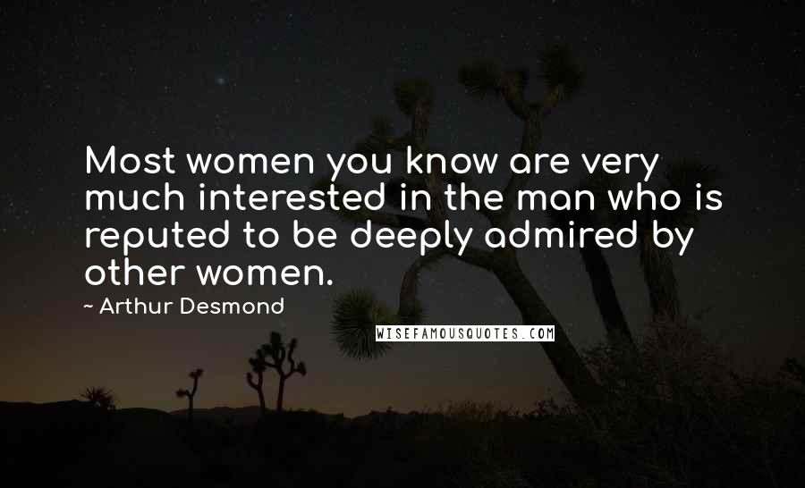 Arthur Desmond Quotes: Most women you know are very much interested in the man who is reputed to be deeply admired by other women.