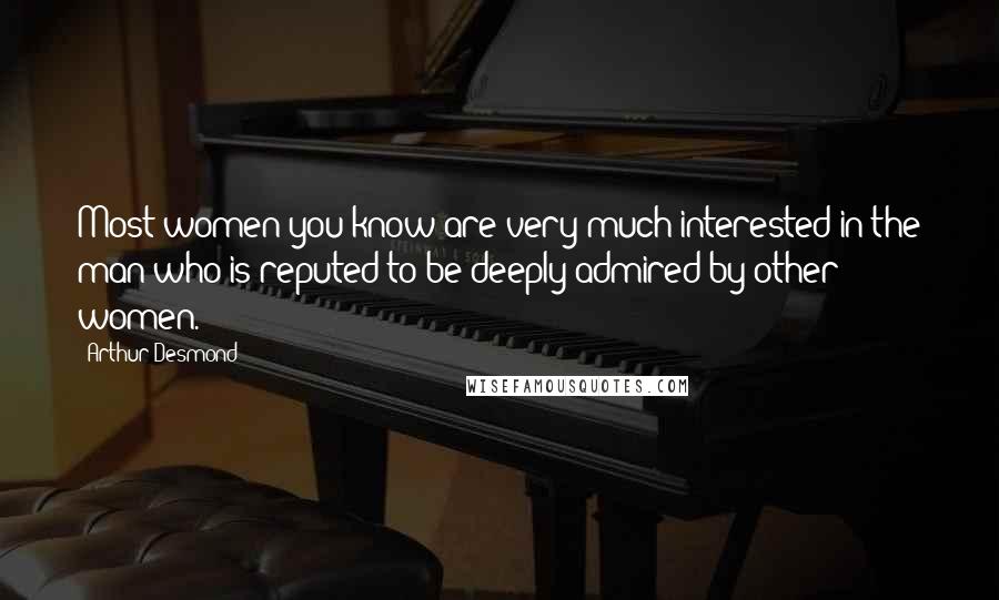 Arthur Desmond Quotes: Most women you know are very much interested in the man who is reputed to be deeply admired by other women.