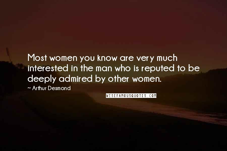 Arthur Desmond Quotes: Most women you know are very much interested in the man who is reputed to be deeply admired by other women.