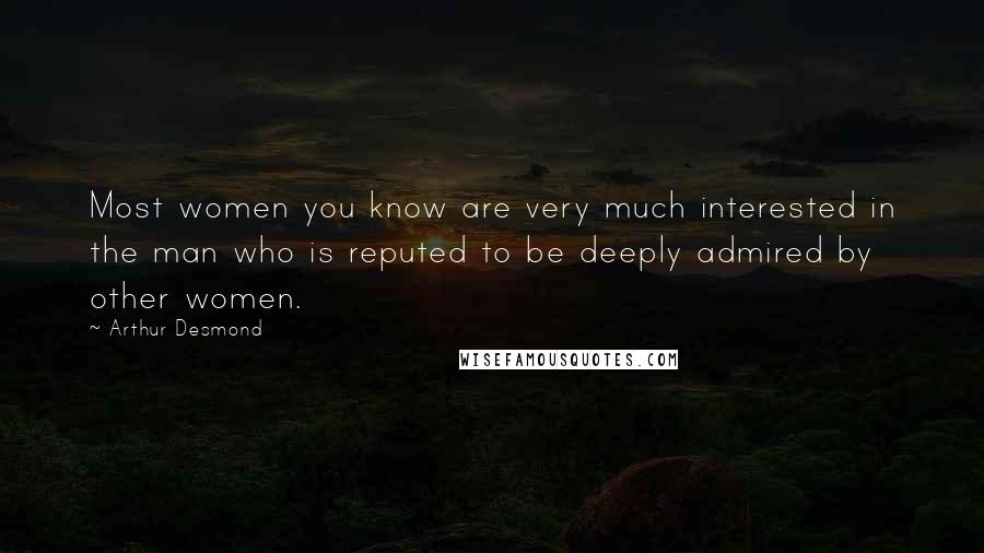 Arthur Desmond Quotes: Most women you know are very much interested in the man who is reputed to be deeply admired by other women.