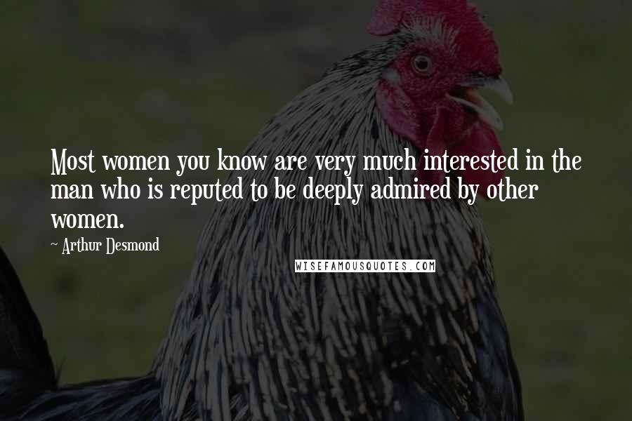 Arthur Desmond Quotes: Most women you know are very much interested in the man who is reputed to be deeply admired by other women.