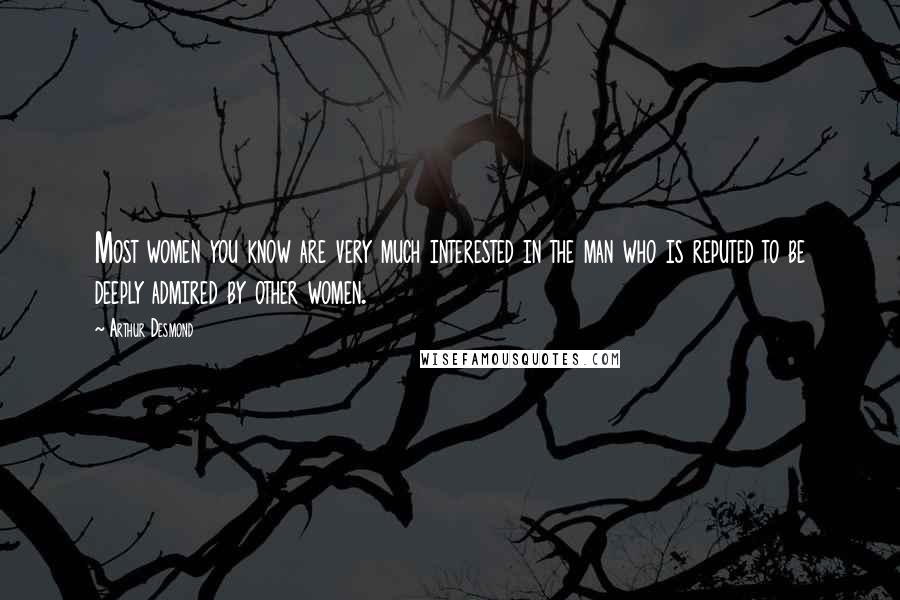 Arthur Desmond Quotes: Most women you know are very much interested in the man who is reputed to be deeply admired by other women.