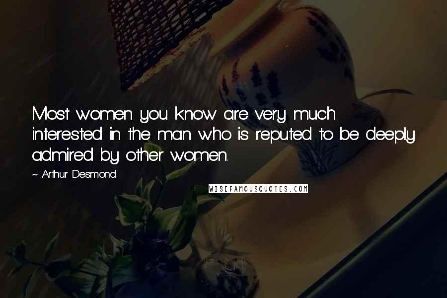 Arthur Desmond Quotes: Most women you know are very much interested in the man who is reputed to be deeply admired by other women.