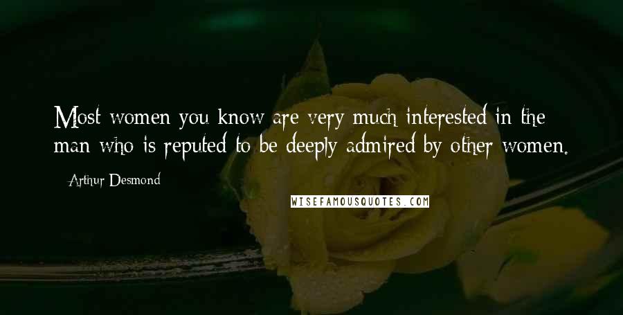 Arthur Desmond Quotes: Most women you know are very much interested in the man who is reputed to be deeply admired by other women.