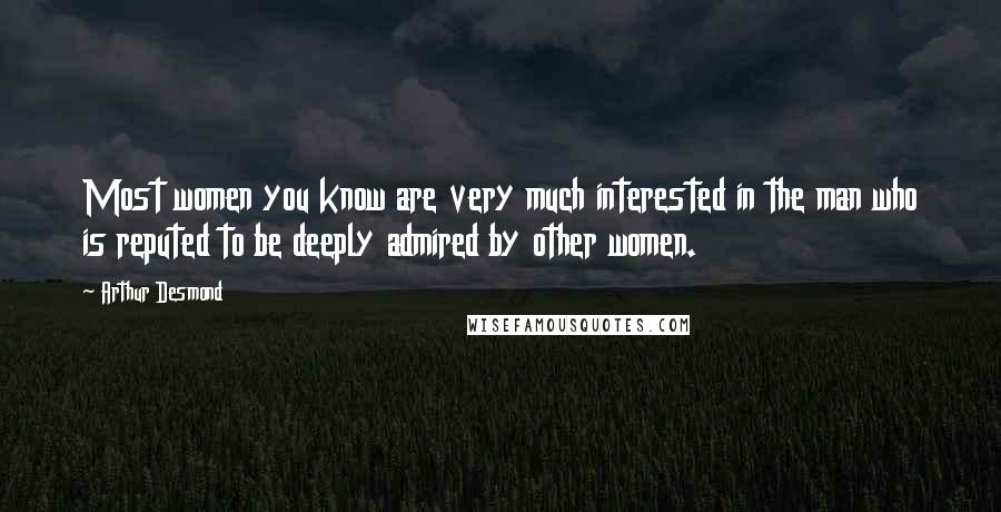 Arthur Desmond Quotes: Most women you know are very much interested in the man who is reputed to be deeply admired by other women.