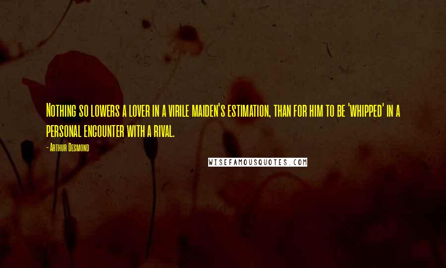 Arthur Desmond Quotes: Nothing so lowers a lover in a virile maiden's estimation, than for him to be 'whipped' in a personal encounter with a rival.