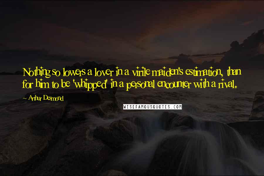 Arthur Desmond Quotes: Nothing so lowers a lover in a virile maiden's estimation, than for him to be 'whipped' in a personal encounter with a rival.
