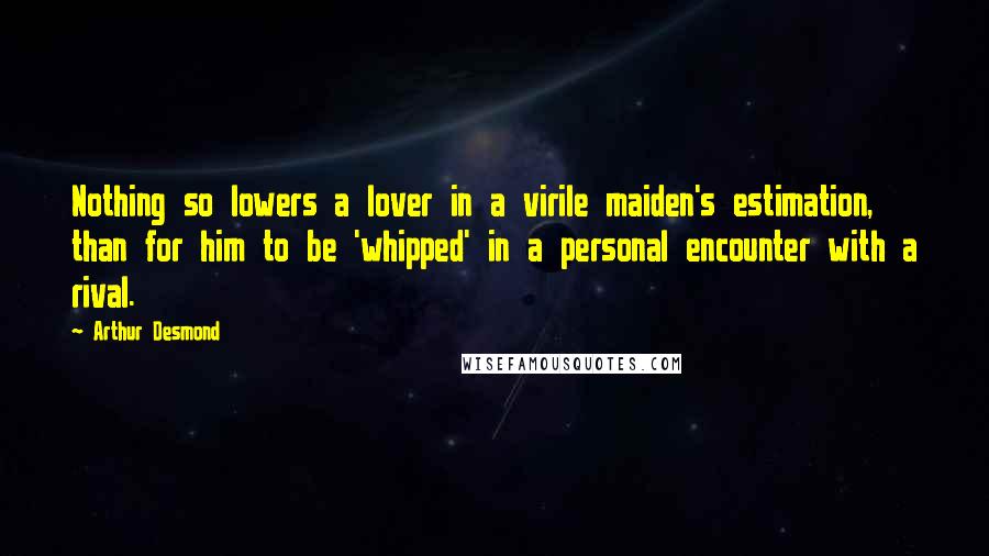 Arthur Desmond Quotes: Nothing so lowers a lover in a virile maiden's estimation, than for him to be 'whipped' in a personal encounter with a rival.