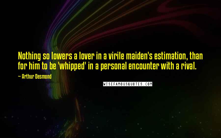 Arthur Desmond Quotes: Nothing so lowers a lover in a virile maiden's estimation, than for him to be 'whipped' in a personal encounter with a rival.
