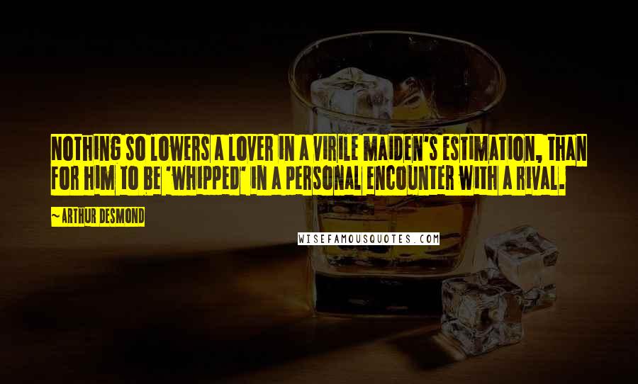 Arthur Desmond Quotes: Nothing so lowers a lover in a virile maiden's estimation, than for him to be 'whipped' in a personal encounter with a rival.