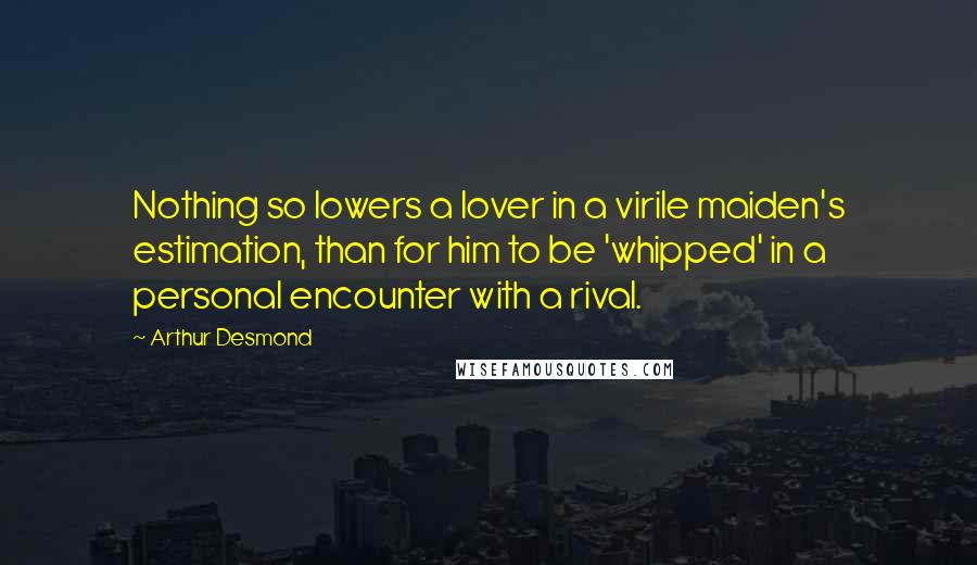 Arthur Desmond Quotes: Nothing so lowers a lover in a virile maiden's estimation, than for him to be 'whipped' in a personal encounter with a rival.
