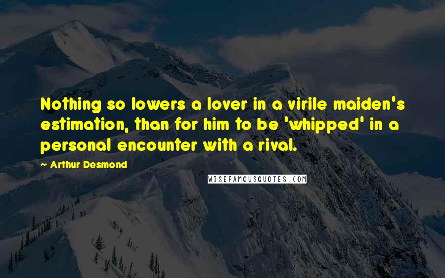Arthur Desmond Quotes: Nothing so lowers a lover in a virile maiden's estimation, than for him to be 'whipped' in a personal encounter with a rival.
