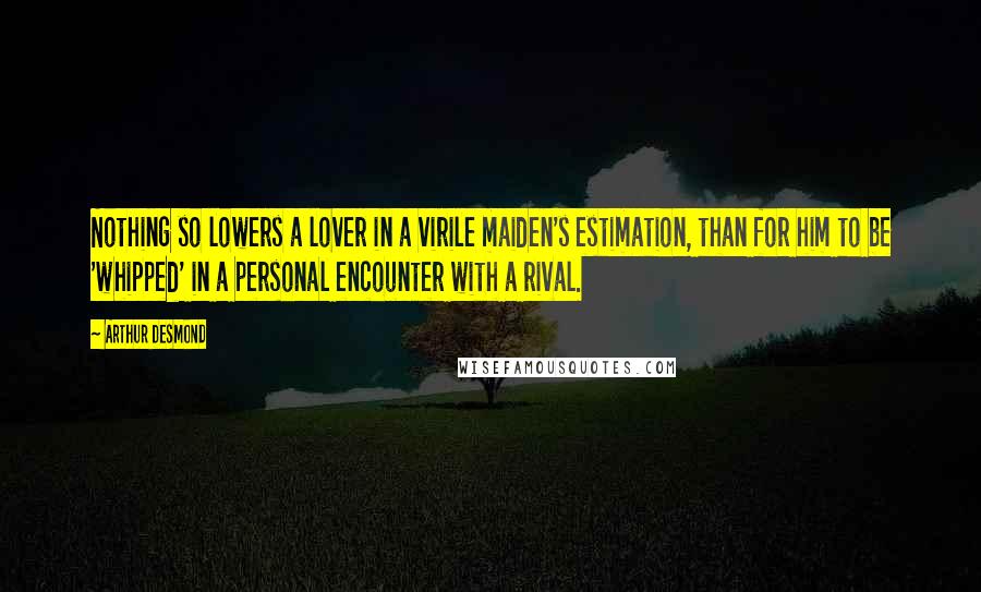 Arthur Desmond Quotes: Nothing so lowers a lover in a virile maiden's estimation, than for him to be 'whipped' in a personal encounter with a rival.