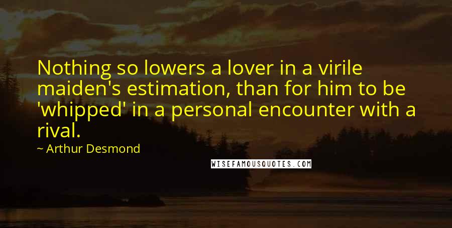 Arthur Desmond Quotes: Nothing so lowers a lover in a virile maiden's estimation, than for him to be 'whipped' in a personal encounter with a rival.