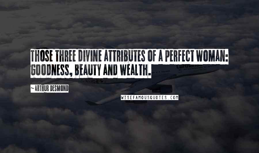 Arthur Desmond Quotes: Those three divine attributes of a perfect woman: goodness, beauty and wealth.