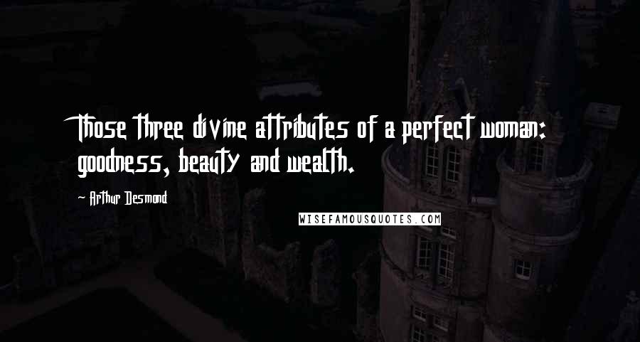 Arthur Desmond Quotes: Those three divine attributes of a perfect woman: goodness, beauty and wealth.