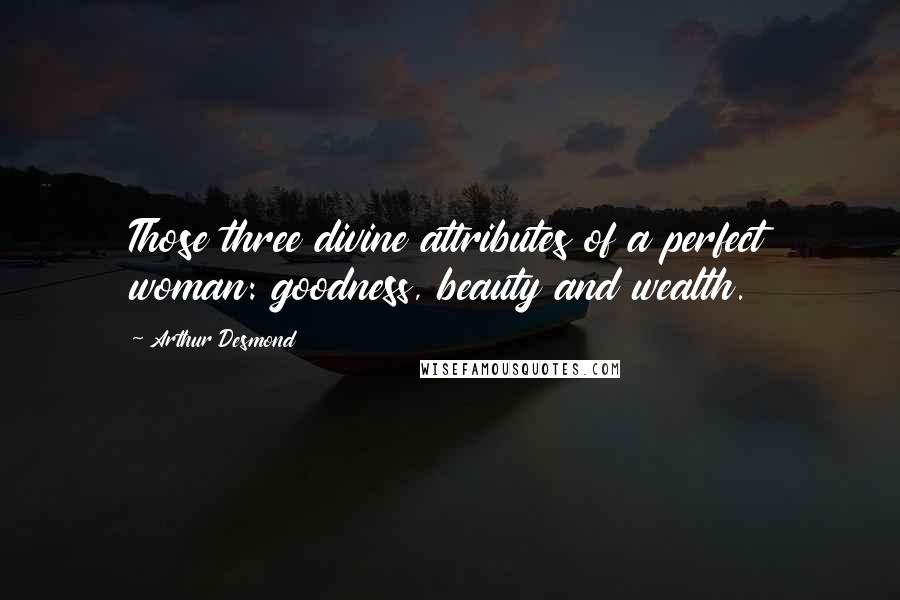 Arthur Desmond Quotes: Those three divine attributes of a perfect woman: goodness, beauty and wealth.