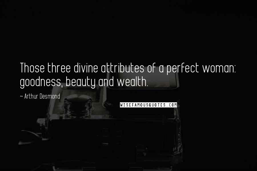 Arthur Desmond Quotes: Those three divine attributes of a perfect woman: goodness, beauty and wealth.